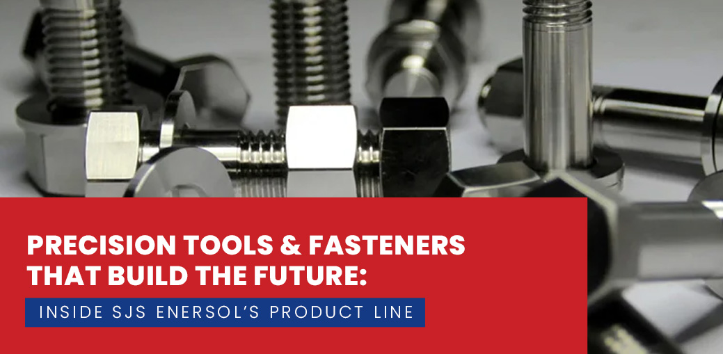 Precision Tools & Fasteners That Build the Future: Inside SJS Enersol’s Product Line